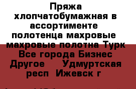 Пряжа хлопчатобумажная в ассортименте, полотенца махровые, махровые полотна Турк - Все города Бизнес » Другое   . Удмуртская респ.,Ижевск г.